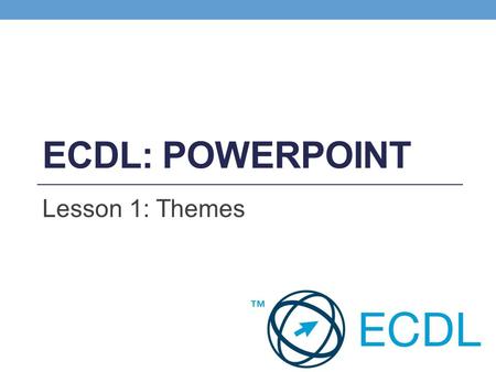 ECDL: PowerPoint Lesson 1: Themes.