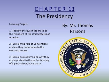 C H A P T E R 13 The Presidency By: Mr. Thomas Parsons Learning Targets: 1.) Identify the qualifications to be the President of the United States of America.