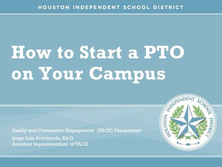 How to Start a PTO on Your Campus Family and Community Engagement (FACE) Department Jorge Luis Arredondo, Ed.D. Assistant Superintendent of FACE.