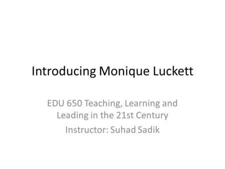 Introducing Monique Luckett EDU 650 Teaching, Learning and Leading in the 21st Century Instructor: Suhad Sadik.
