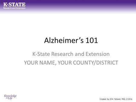 Alzheimer’s 101 K-State Research and Extension YOUR NAME, YOUR COUNTY/DISTRICT Created by: Erin Yelland, PhD; 2/2016.
