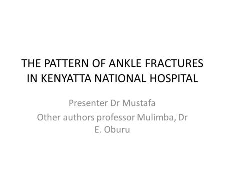 THE PATTERN OF ANKLE FRACTURES IN KENYATTA NATIONAL HOSPITAL Presenter Dr Mustafa Other authors professor Mulimba, Dr E. Oburu.