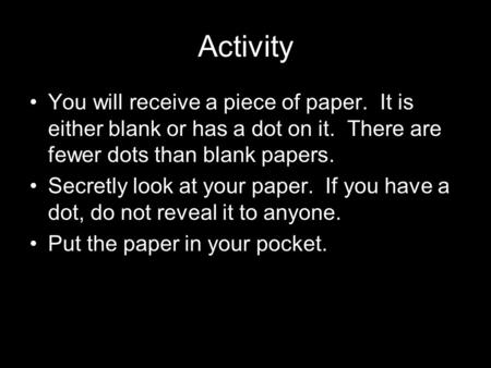 Activity You will receive a piece of paper. It is either blank or has a dot on it. There are fewer dots than blank papers. Secretly look at your paper.