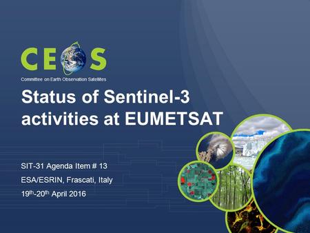 Status of Sentinel-3 activities at EUMETSAT SIT-31 Agenda Item # 13 ESA/ESRIN, Frascati, Italy 19 th -20 th April 2016 Committee on Earth Observation Satellites.