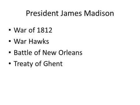President James Madison War of 1812 War Hawks Battle of New Orleans Treaty of Ghent.