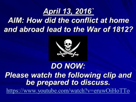 April 13, 2016` AIM: How did the conflict at home and abroad lead to the War of 1812? DO NOW: Please watch the following clip and be prepared to discuss.