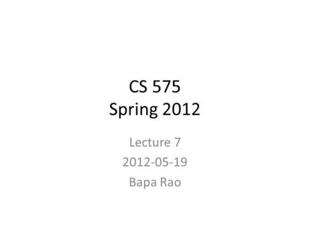CS 575 Spring 2012 Lecture 7 2012-05-19 Bapa Rao.