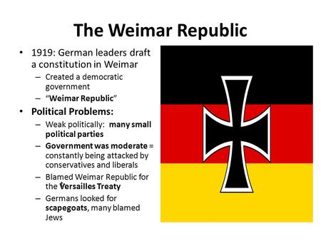 The Weimar Republic 1919: German leaders draft a constitution in Weimar Created a democratic government “Weimar Republic” Political Problems: Weak politically:
