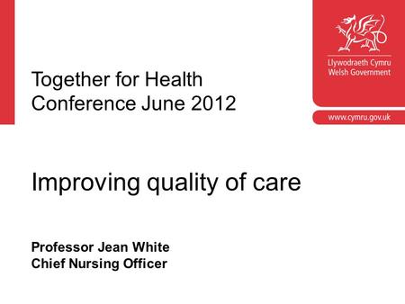 Professor Jean White Chief Nursing Officer Together for Health Conference June 2012 Improving quality of care.