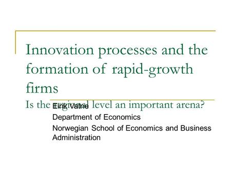 Innovation processes and the formation of rapid-growth firms Is the regional level an important arena? Eirik Vatne Department of Economics Norwegian School.