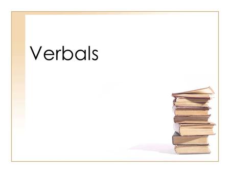 Verbals. Basic Information on Verbals Verbals are verb forms (words that look like verbs or could be verbs in other sentences) that are used as one of.