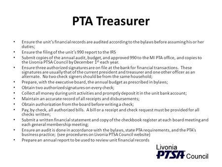 PTA Treasurer Ensure the unit’s financial records are audited according to the bylaws before assuming his or her duties; Ensure the filing of the unit’s.