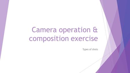Camera operation & composition exercise Types of shots.