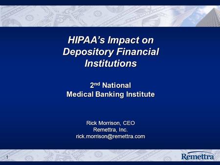1 HIPAA’s Impact on Depository Financial Institutions 2 nd National Medical Banking Institute Rick Morrison, CEO Remettra, Inc.