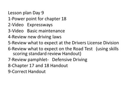 Lesson plan Day 9 1-Power point for chapter 18 2-Video Expressways 3-Video Basic maintenance 4-Review new driving laws 5-Review what to expect at the Drivers.