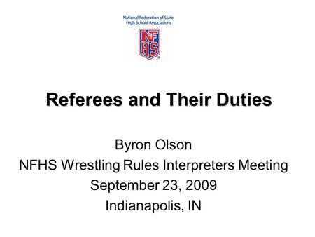 Referees and Their Duties Byron Olson NFHS Wrestling Rules Interpreters Meeting September 23, 2009 Indianapolis, IN.