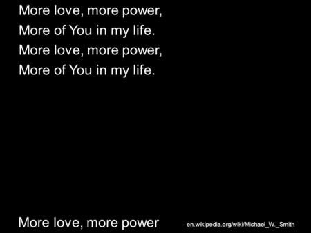 More love, more power More love, more power, More of You in my life. More love, more power, More of You in my life. en.wikipedia.org/wiki/Michael_W._Smith.