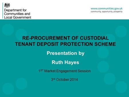 1 ST Market Engagement Session 3 rd October 2014 RE-PROCUREMENT OF CUSTODIAL TENANT DEPOSIT PROTECTION SCHEME Presentation by Ruth Hayes.
