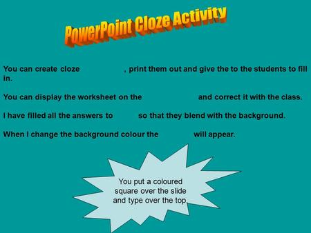 You can create cloze worksheets, print them out and give the to the students to fill in. You can display the worksheet on the data-projector and correct.