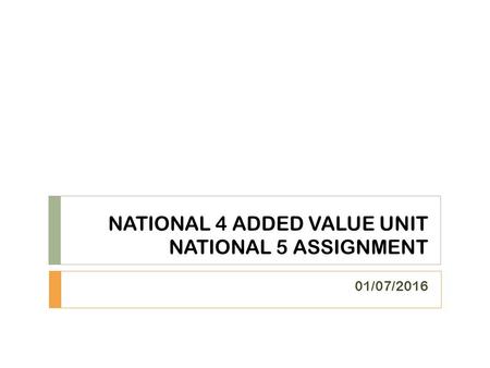 NATIONAL 4 ADDED VALUE UNIT NATIONAL 5 ASSIGNMENT 01/07/2016.
