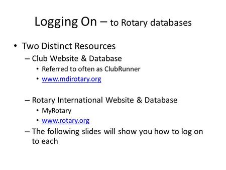 Logging On – to Rotary databases Two Distinct Resources – Club Website & Database Referred to often as ClubRunner www.mdirotary.org – Rotary International.