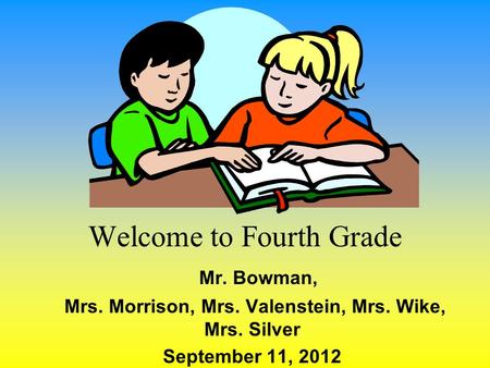 Welcome to Fourth Grade Mr. Bowman, Mrs. Morrison, Mrs. Valenstein, Mrs. Wike, Mrs. Silver September 11, 2012.
