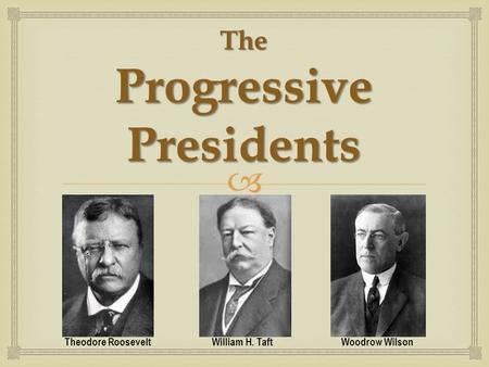  The Progressive Presidents Theodore Roosevelt William H. Taft Woodrow Wilson.