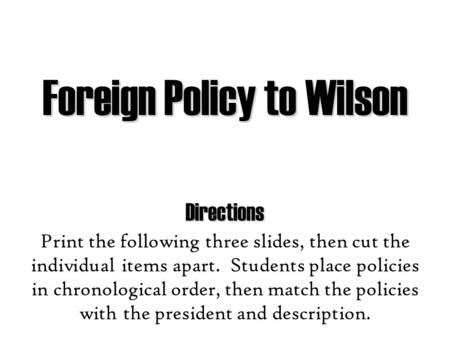 Foreign Policy to Wilson Directions Print the following three slides, then cut the individual items apart. Students place policies in chronological order,