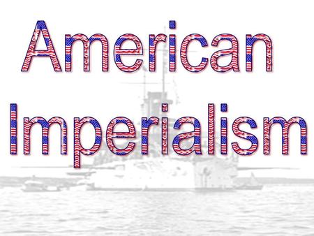 Why did America become Imperial? America wanted to expand worldwide because… 1.Needed Markets for Industrial Goods 2.Wanted to demonstrate naval power.