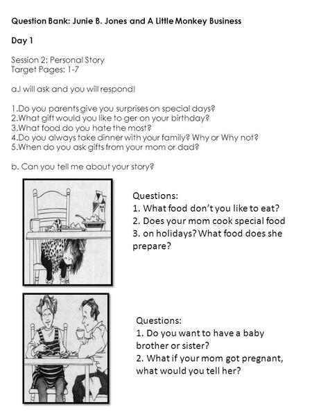 Question Bank: Junie B. Jones and A Little Monkey Business Day 1 Session 2: Personal Story Target Pages: 1-7 a.I will ask and you will respond! 1.Do you.