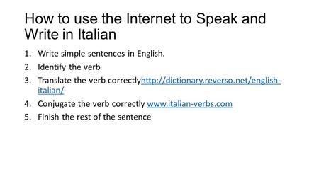 How to use the Internet to Speak and Write in Italian 1.Write simple sentences in English. 2.Identify the verb 3.Translate the verb correctlyhttp://dictionary.reverso.net/english-
