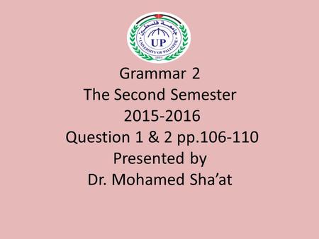Grammar 2 The Second Semester 2015-2016 Question 1 & 2 pp.106-110 Presented by Dr. Mohamed Sha’at.