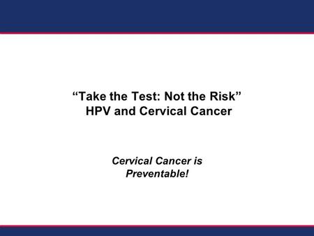 “Take the Test: Not the Risk” HPV and Cervical Cancer Cervical Cancer is Preventable!