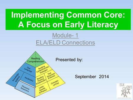 Implementing Common Core: A Focus on Early Literacy Module- 1 ELA/ELD Connections Presented by: September 2014.