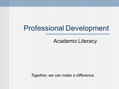 Professional Development Academic Literacy Together, we can make a difference.
