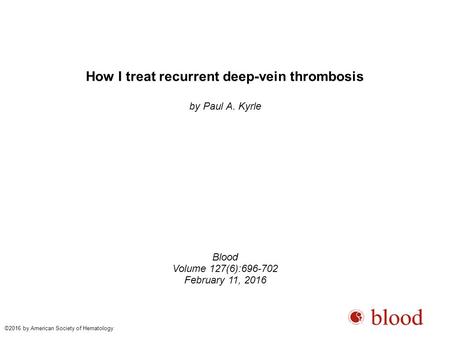 How I treat recurrent deep-vein thrombosis by Paul A. Kyrle Blood Volume 127(6):696-702 February 11, 2016 ©2016 by American Society of Hematology.