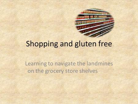 Shopping and gluten free Learning to navigate the landmines on the grocery store shelves.