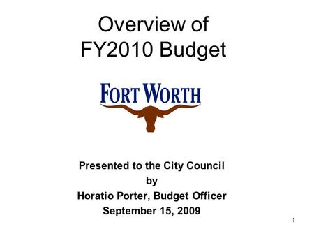 1 Presented to the City Council by Horatio Porter, Budget Officer September 15, 2009 Overview of FY2010 Budget.
