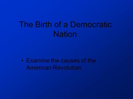 1 The Birth of a Democratic Nation Examine the causes of the American Revolution.