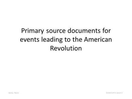 Primary source documents for events leading to the American Revolution ©2012, TESCCC Grade 5 Unit 4, Lesson 2.
