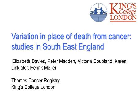Variation in place of death from cancer: studies in South East England Elizabeth Davies, Peter Madden, Victoria Coupland, Karen Linklater, Henrik Møller.