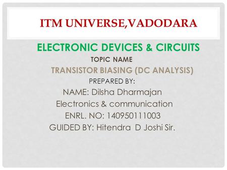 ITM UNIVERSE,VADODARA ELECTRONIC DEVICES & CIRCUITS TOPIC NAME TRANSISTOR BIASING (DC ANALYSIS) PREPARED BY: NAME: Dilsha Dharmajan Electronics & communication.