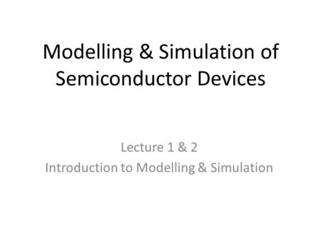 Modelling & Simulation of Semiconductor Devices Lecture 1 & 2 Introduction to Modelling & Simulation.
