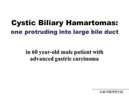 Cystic Biliary Hamartomas: one protruding into large bile duct in 60 year-old male patient with advanced gastric carcinoma 소화기병리연구회.