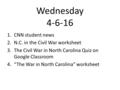 Wednesday 4-6-16 1.CNN student news 2.N.C. in the Civil War worksheet 3.The Civil War in North Carolina Quiz on Google Classroom 4.“The War in North Carolina”