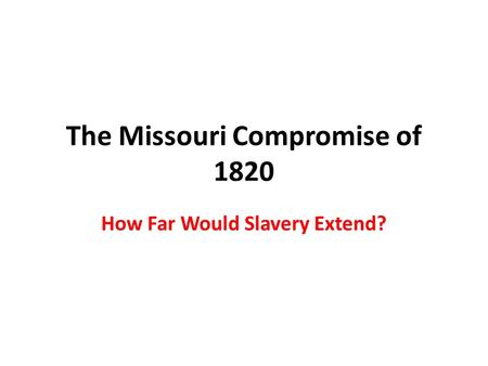 The Missouri Compromise of 1820 How Far Would Slavery Extend?