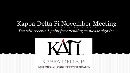 Kappa Delta Pi November Meeting You will receive 1 point for attending so please sign in!