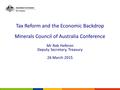 Tax Reform and the Economic Backdrop Minerals Council of Australia Conference Mr Rob Heferen Deputy Secretary, Treasury 26 March 2015 Date Presenter.