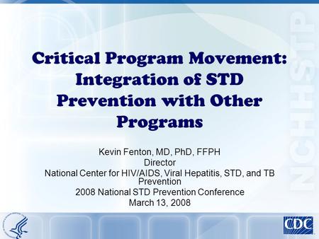 Critical Program Movement: Integration of STD Prevention with Other Programs Kevin Fenton, MD, PhD, FFPH Director National Center for HIV/AIDS, Viral Hepatitis,