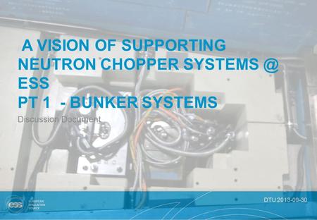 DTU 2013-09-30 A VISION OF SUPPORTING NEUTRON CHOPPER ESS PT 1 - BUNKER SYSTEMS Discussion Document.